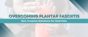 Overcoming Plantar Fasciitis: Non-Invasive Solutions for Heel Pain